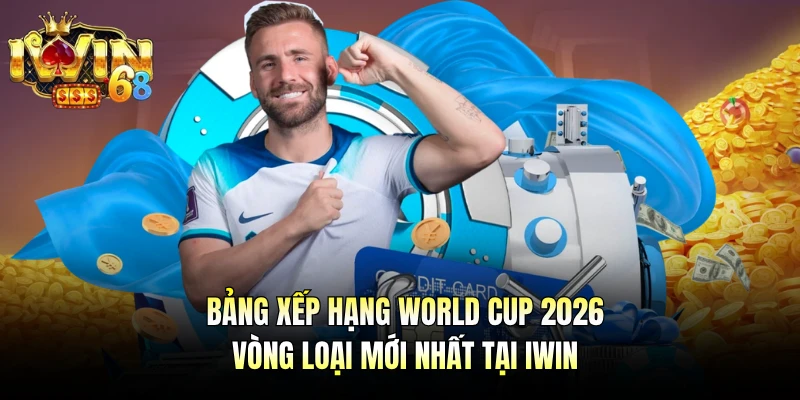 Bảng Xếp Hạng World Cup 2026 Vòng Loại Mới Nhất Tại IWIN