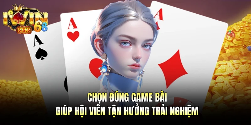 Chọn đúng game bài giúp hội viên tận hưởng trải nghiệm
