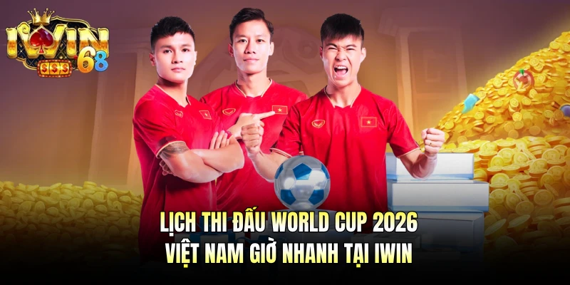 Lịch Thi Đấu World Cup 2026 Việt Nam Giờ Nhanh Tại IWIN