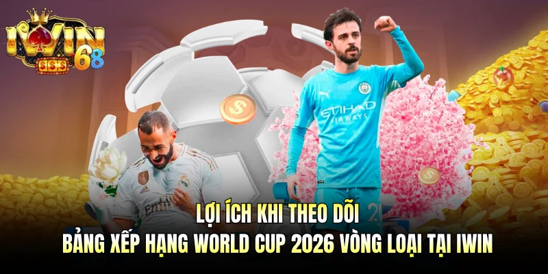 Lợi ích khi theo dõi bảng xếp hạng World Cup 2026 vòng loại tại IWIN
